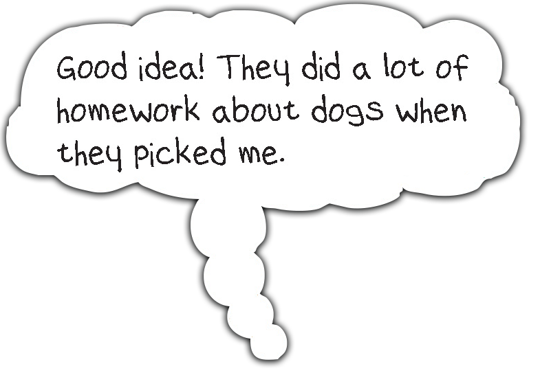 Good Idea! They did a lot of homework about dogs when they picked me.