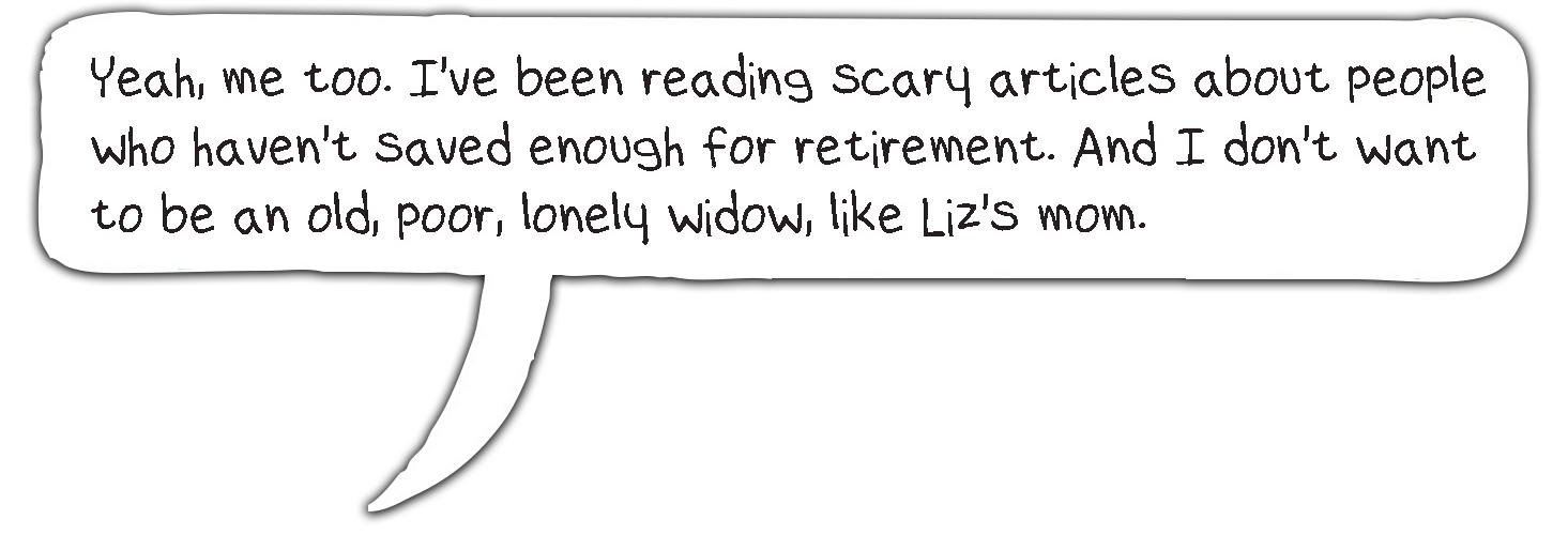 Yeah, me too. I've been reading scary articles about people who haven't saved enough for retirement. And I don't want to be an old, poor, lonely widow, like Liz's mom.