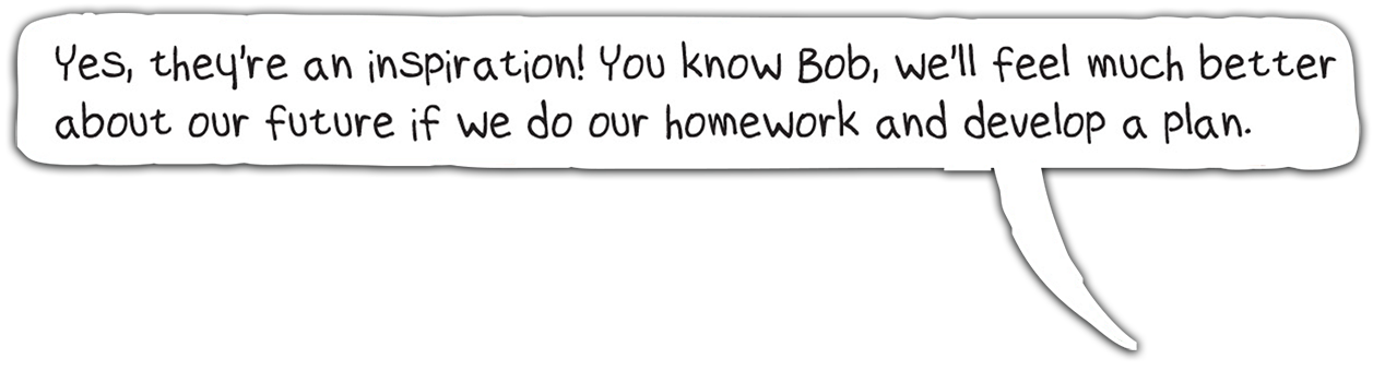 Yes, they're an inspiration! You know Bob we'll feel much better about our future if we do our homework and develop a plan.